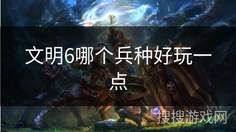 文明6哪个兵种好玩一点