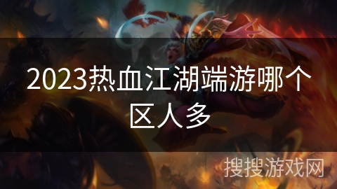 2023热血江湖端游哪个区人多 2023热血江湖端游哪个区人多