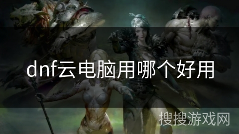 dnf云电脑用哪个好用 dnf云电脑用哪个好用