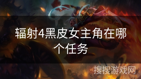辐射4黑皮女主角在哪个任务 辐射4黑皮女主角在哪个任务