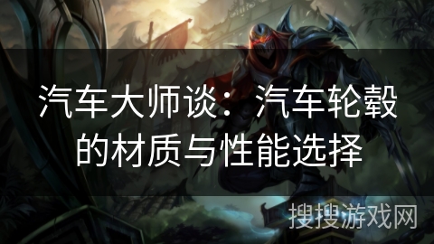 汽车大师谈：汽车轮毂的材质与性能选择