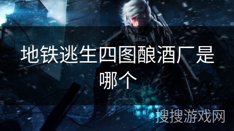 地铁逃生四图酿酒厂是哪个