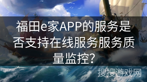 福田e家APP的服务是否支持在线服务服务质量监控？