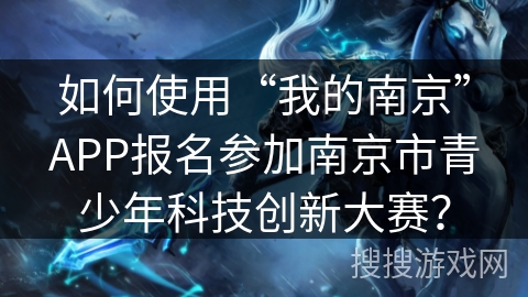 如何使用“我的南京”APP报名参加南京市青少年科技创新大赛？