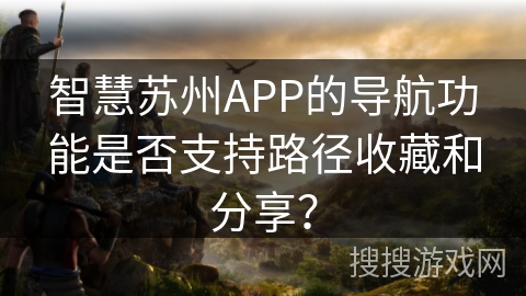 智慧苏州APP的导航功能是否支持路径收藏和分享？
