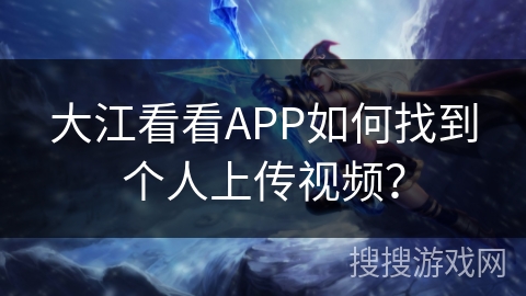 大江看看APP如何找到个人上传视频? 大江看看APP如何找到个人上传视频?
