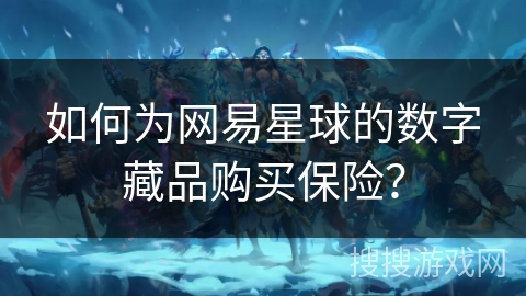 如何为网易星球的数字藏品购买保险？