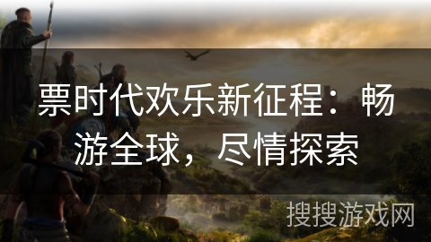 票时代欢乐新征程：畅游全球，尽情探索