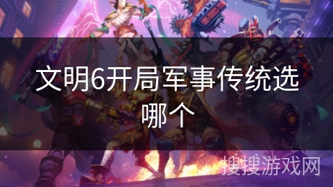 文明6开局军事传统选哪个