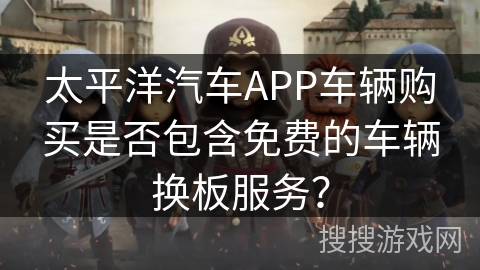 太平洋汽车APP车辆购买是否包含免费的车辆换板服务？