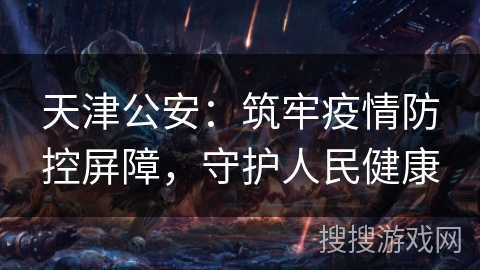 天津公安：筑牢疫情防控屏障，守护人民健康