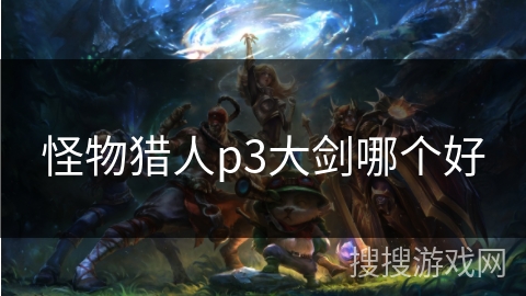 怪物猎人p3大剑哪个好