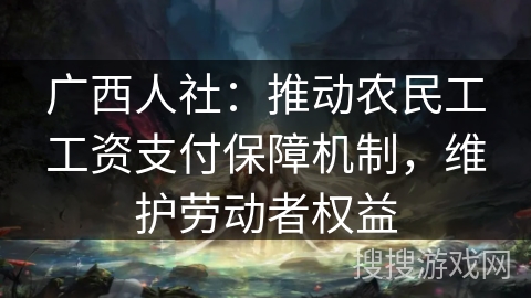 广西人社：推动农民工工资支付保障机制，维护劳动者权益
