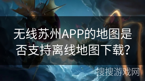 无线苏州APP的地图是否支持离线地图下载？