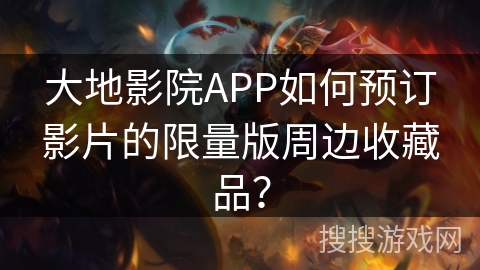 大地影院APP如何预订影片的限量版周边收藏品？