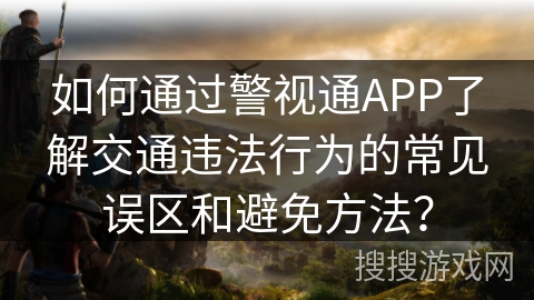 如何通过警视通APP了解交通违法行为的常见误区和避免方法？
