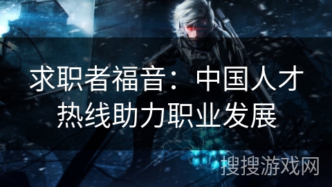 求职者福音:中国人才热线助力职业发展 求职者福音:中国人才热线助力职业发展