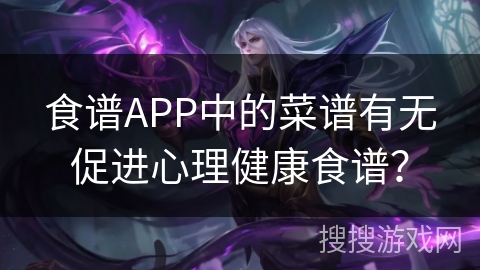 食谱APP中的菜谱有无促进心理健康食谱? 食谱APP中的菜谱有无促进心理健康食谱?