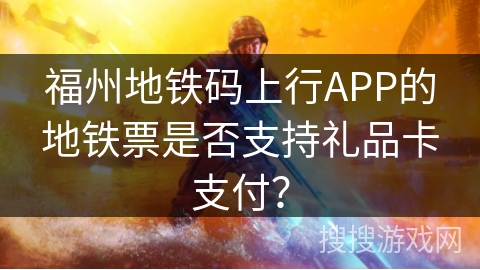 福州地铁码上行APP的地铁票是否支持礼品卡支付？