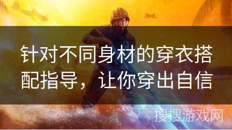 针对不同身材的穿衣搭配指导，让你穿出自信