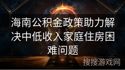 海南公积金政策助力解决中低收入家庭住房困难问题