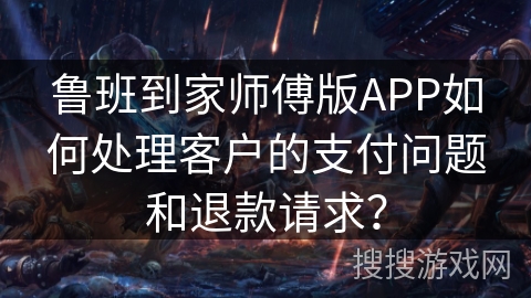鲁班到家师傅版APP如何处理客户的支付问题和退款请求? 鲁班到家师傅版APP如何处理客户的支付问题和退款请求?