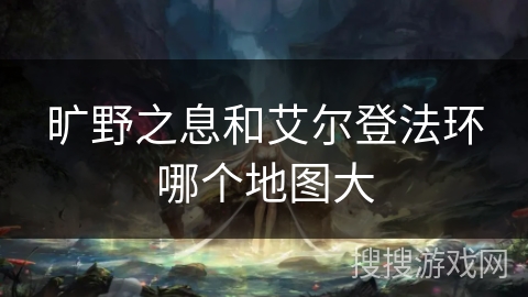 旷野之息和艾尔登法环哪个地图大 旷野之息和艾尔登法环哪个地图大