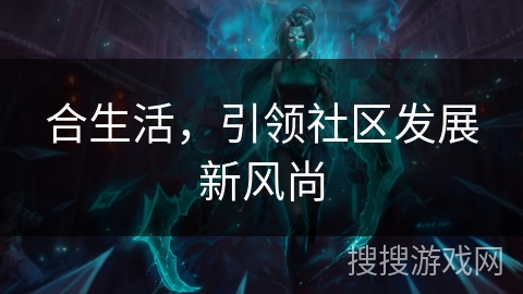 合生活,引领社区发展新风尚 合生活,引领社区发展新风尚