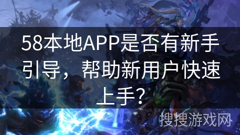 58本地APP是否有新手引导,帮助新用户快速上手? 58本地APP是否有新手引导,帮助新用户快速上手?