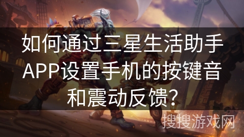 如何通过三星生活助手APP设置手机的按键音和震动反馈? 如何通过三星生活助手APP设置手机的按键音和震动反馈?