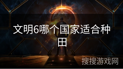 文明6哪个国家适合种田 文明6哪个国家适合种田
