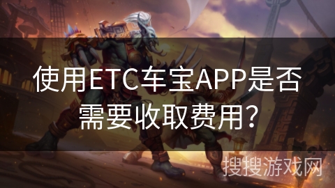 使用ETC车宝APP是否需要收取费用？