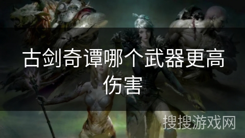 古剑奇谭哪个武器更高伤害 古剑奇谭哪个武器更高伤害