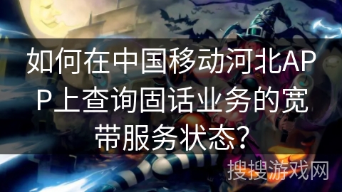如何在中国移动河北APP上查询固话业务的宽带服务状态? 如何在中国移动河北APP上查询固话业务的宽带服务状态?