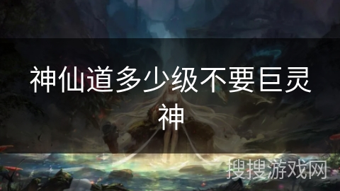 神仙道多少级不要巨灵神 神仙道多少级不要巨灵神