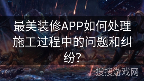 最美装修APP如何处理施工过程中的问题和纠纷? 最美装修APP如何处理施工过程中的问题和纠纷?