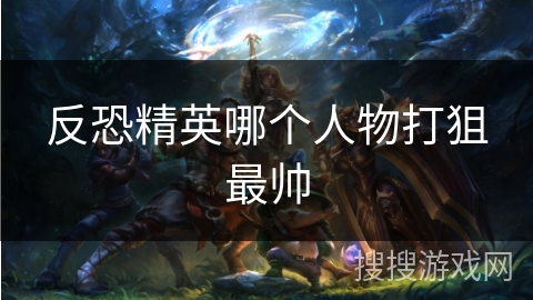 反恐精英哪个人物打狙最帅 反恐精英哪个人物打狙最帅