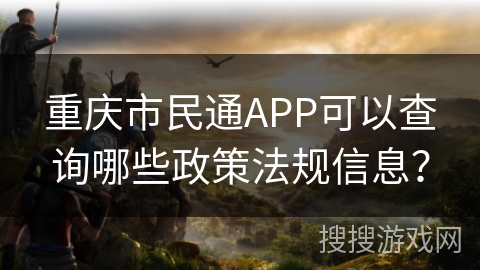 重庆市民通APP可以查询哪些政策法规信息? 重庆市民通APP可以查询哪些政策法规信息?