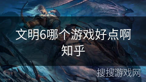 文明6哪个游戏好点啊知乎 文明6哪个游戏好点啊知乎