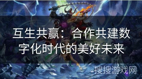 互生共赢：合作共建数字化时代的美好未来