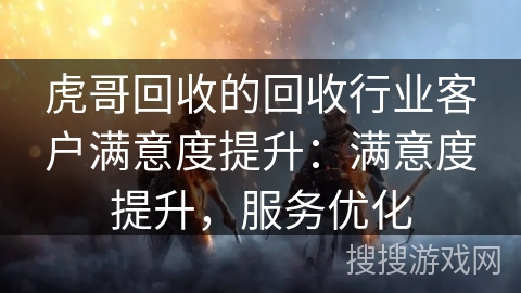 虎哥回收的回收行业客户满意度提升：满意度提升，服务优化