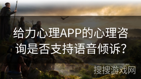 给力心理APP的心理咨询是否支持语音倾诉？
