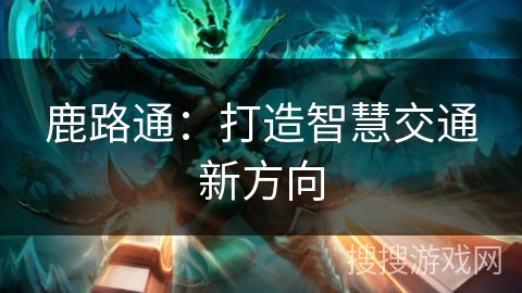 鹿路通：打造智慧交通新方向