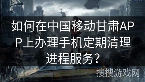 如何在中国移动甘肃APP上办理手机定期清理进程服务？