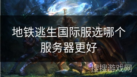 地铁逃生国际服选哪个服务器更好