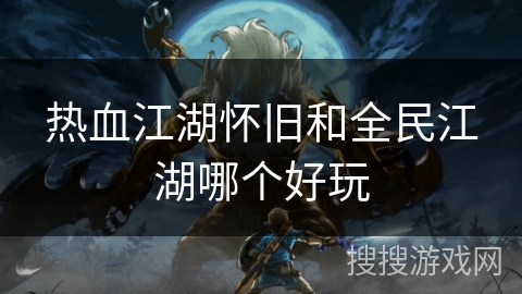 热血江湖怀旧和全民江湖哪个好玩