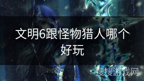 文明6跟怪物猎人哪个好玩