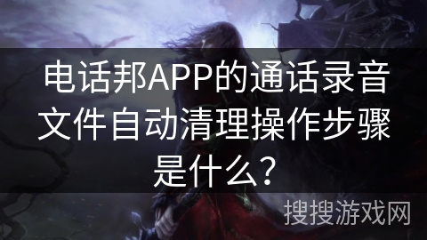 电话邦APP的通话录音文件自动清理操作步骤是什么？