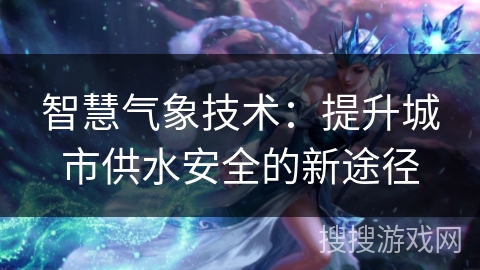 智慧气象技术：提升城市供水安全的新途径