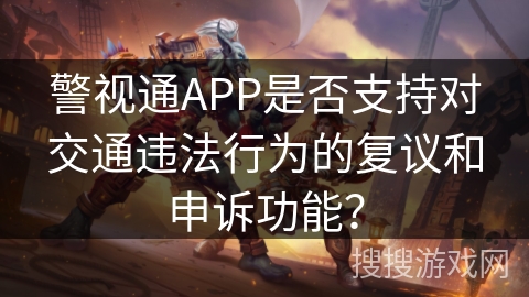 警视通APP是否支持对交通违法行为的复议和申诉功能？